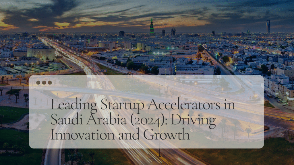 Leading Startup Accelerators in Saudi Arabia (2024): Driving Innovation and Growth